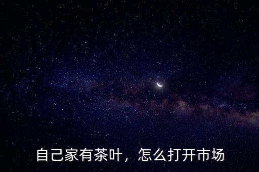 自己家有茶葉，怎么打開(kāi)市場(chǎng)