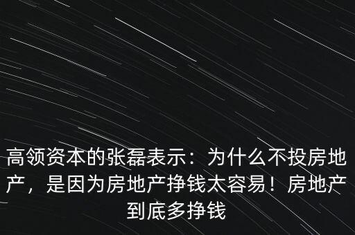 高領(lǐng)資本的張磊表示：為什么不投房地產(chǎn)，是因為房地產(chǎn)掙錢太容易！房地產(chǎn)到底多掙錢