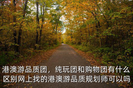 港澳游品質(zhì)團，純玩團和購物團有什么區(qū)別網(wǎng)上找的港澳游品質(zhì)規(guī)劃師可以嗎