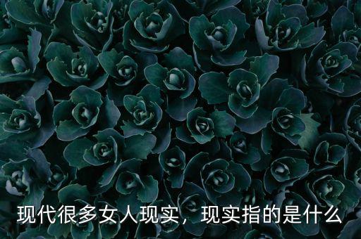 現(xiàn)代很多女人現(xiàn)實(shí)，現(xiàn)實(shí)指的是什么