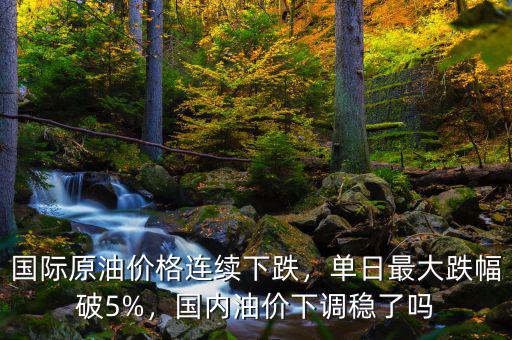 國際原油價(jià)格連續(xù)下跌，單日最大跌幅破5%，國內(nèi)油價(jià)下調(diào)穩(wěn)了嗎