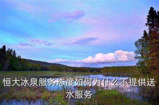 恒大冰泉服務態(tài)度如何為什么不提供送水服務