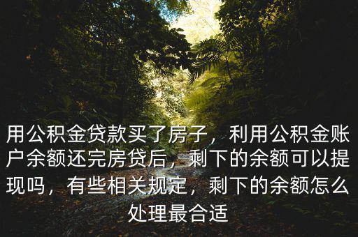 用公積金貸款買了房子，利用公積金賬戶余額還完房貸后，剩下的余額可以提現(xiàn)嗎，有些相關(guān)規(guī)定，剩下的余額怎么處理最合適