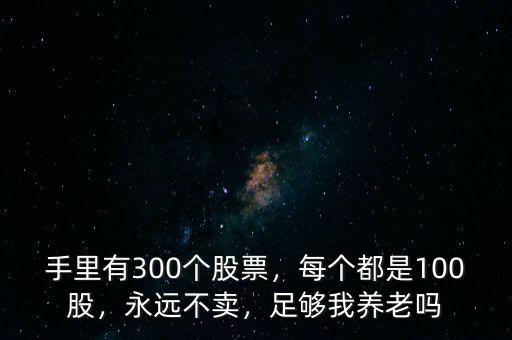 手里有300個(gè)股票，每個(gè)都是100股，永遠(yuǎn)不賣，足夠我養(yǎng)老嗎