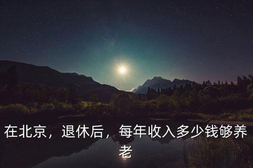 在北京，退休后，每年收入多少錢夠養(yǎng)老