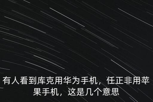 有人看到庫克用華為手機，任正非用蘋果手機，這是幾個意思