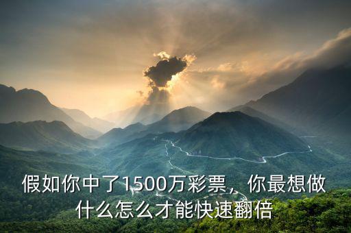 假如你中了1500萬彩票，你最想做什么怎么才能快速翻倍