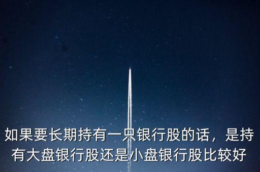 如果要長(zhǎng)期持有一只銀行股的話，是持有大盤銀行股還是小盤銀行股比較好