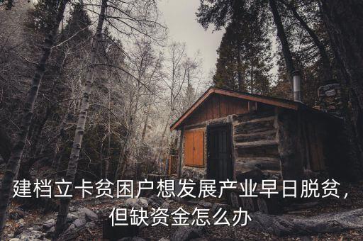 建檔立卡貧困戶想發(fā)展產(chǎn)業(yè)早日脫貧，但缺資金怎么辦