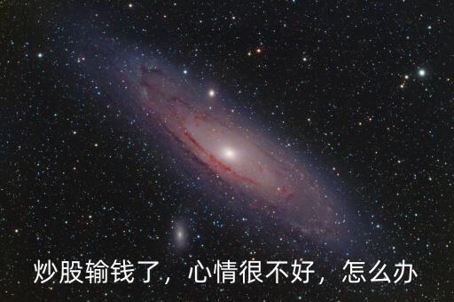 炒股輸錢了，心情很不好，怎么辦