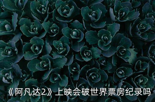 阿凡達全球票房紀錄是多少,全球的票房冠軍是什么電影
