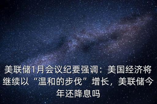 美聯(lián)儲1月會議紀(jì)要強(qiáng)調(diào)：美國經(jīng)濟(jì)將繼續(xù)以“溫和的步伐”增長，美聯(lián)儲今年還降息嗎