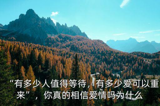 “有多少人值得等待，有多少愛可以重來”，你真的相信愛情嗎為什么