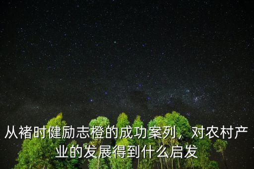 從褚時健勵志橙的成功案列，對農(nóng)村產(chǎn)業(yè)的發(fā)展得到什么啟發(fā)