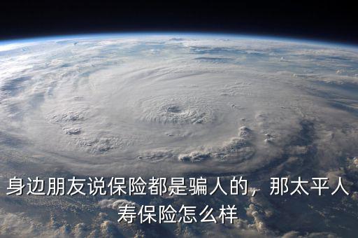 身邊朋友說保險(xiǎn)都是騙人的，那太平人壽保險(xiǎn)怎么樣