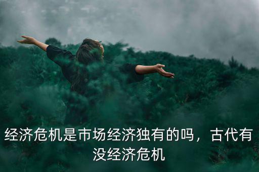 經(jīng)濟(jì)危機(jī)是市場經(jīng)濟(jì)獨(dú)有的嗎，古代有沒經(jīng)濟(jì)危機(jī)