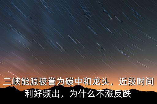 三峽能源被譽(yù)為碳中和龍頭，近段時(shí)間利好頻出，為什么不漲反跌