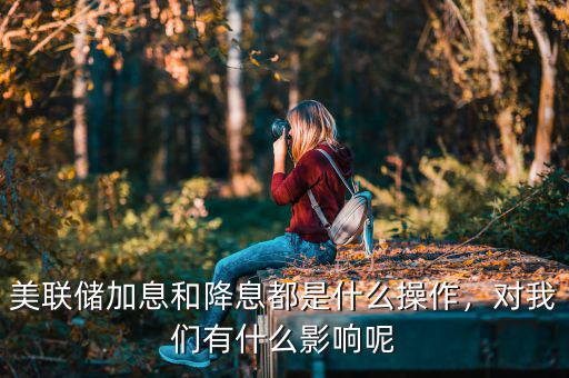 美聯(lián)儲加息和降息都是什么操作，對我們有什么影響呢