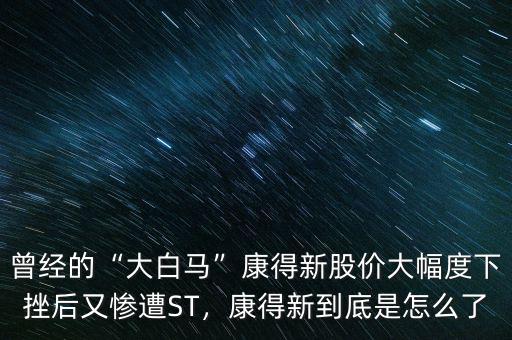 曾經(jīng)的“大白馬”康得新股價大幅度下挫后又慘遭ST，康得新到底是怎么了