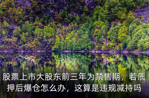 股票上市大股東前三年為禁售期，若質(zhì)押后爆倉怎么辦，這算是違規(guī)減持嗎