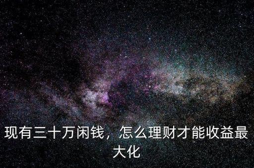現(xiàn)有三十萬(wàn)閑錢，怎么理財(cái)才能收益最大化