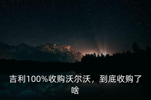 吉利100%收購沃爾沃，到底收購了啥