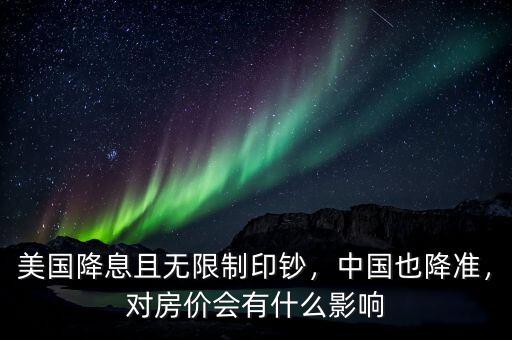 美國降息且無限制印鈔，中國也降準(zhǔn)，對房價(jià)會(huì)有什么影響