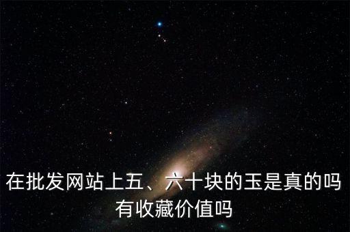 在批發(fā)網(wǎng)站上五、六十塊的玉是真的嗎有收藏價(jià)值嗎