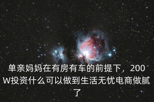 單親媽媽在有房有車的前提下，200W投資什么可以做到生活無(wú)憂電商做膩了