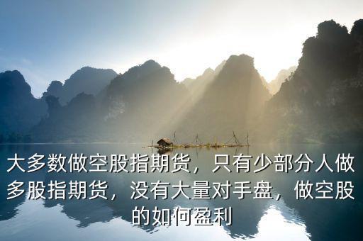 大多數(shù)做空股指期貨，只有少部分人做多股指期貨，沒(méi)有大量對(duì)手盤(pán)，做空股的如何盈利