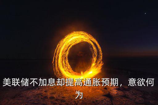 美聯(lián)儲(chǔ)不加息卻提高通脹預(yù)期，意欲何為