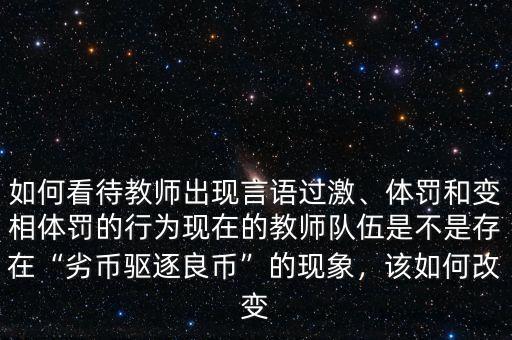 如何看待教師出現(xiàn)言語過激、體罰和變相體罰的行為現(xiàn)在的教師隊伍是不是存在“劣幣驅(qū)逐良幣”的現(xiàn)象，該如何改變