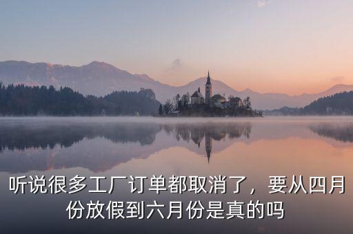 聽(tīng)說(shuō)很多工廠訂單都取消了，要從四月份放假到六月份是真的嗎