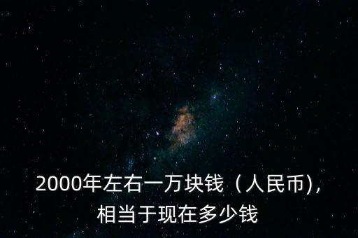 2000年左右一萬塊錢（人民幣)，相當(dāng)于現(xiàn)在多少錢
