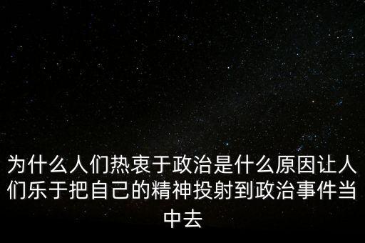 為什么人們熱衷于政治是什么原因讓人們樂于把自己的精神投射到政治事件當中去