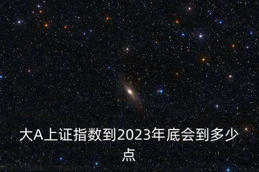 大A上證指數(shù)到2023年底會到多少點(diǎn)