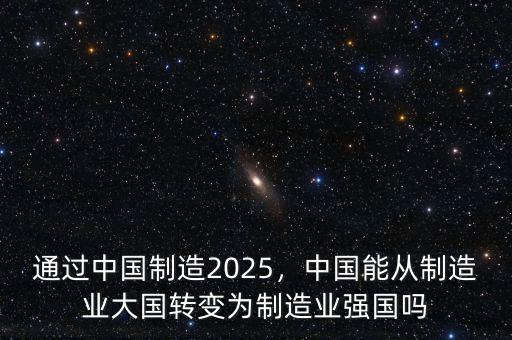 通過中國(guó)制造2025，中國(guó)能從制造業(yè)大國(guó)轉(zhuǎn)變?yōu)橹圃鞓I(yè)強(qiáng)國(guó)嗎