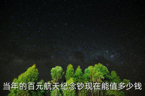 當年的百元航天紀念鈔現(xiàn)在能值多少錢