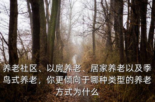 養(yǎng)老社區(qū)、以房養(yǎng)老、居家養(yǎng)老以及季鳥式養(yǎng)老，你更傾向于哪種類型的養(yǎng)老方式為什么