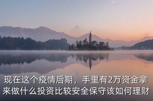 現(xiàn)在這個(gè)疫情后期，手里有2萬(wàn)資金拿來(lái)做什么投資比較安全保守該如何理財(cái)