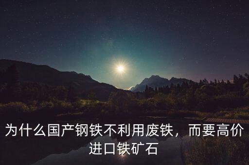 為什么國產(chǎn)鋼鐵不利用廢鐵，而要高價進口鐵礦石