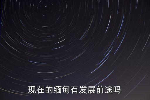 現在的緬甸有發(fā)展前途嗎