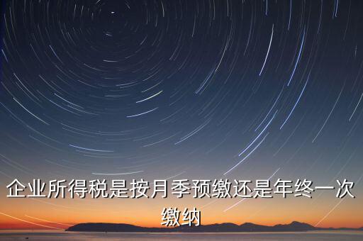 企業(yè)所得稅按什么預(yù)繳，企業(yè)所得稅是按月季預(yù)繳還是年終一次繳納