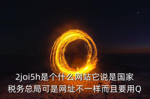 登陸國(guó)稅的網(wǎng)站是什么，2joi5h是個(gè)什么網(wǎng)站它說是國(guó)家稅務(wù)總局可是網(wǎng)址不一樣而且要用Q