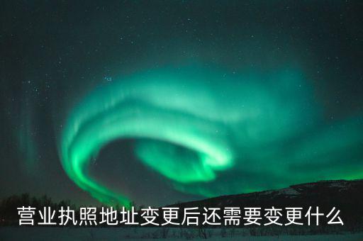 變更營業(yè)執(zhí)照需要地稅變更什么，營業(yè)執(zhí)照地址變更后還需要變更什么