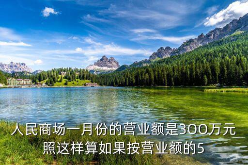 商場營業(yè)額抽成交什么稅，人民商場一月份的營業(yè)額是3OO萬元照這樣算如果按營業(yè)額的5