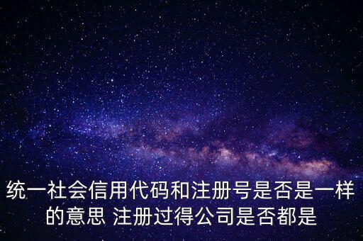 統(tǒng)一社會信用代碼 注冊號是什么意思，統(tǒng)一社會信用代碼就是工商注冊號嗎