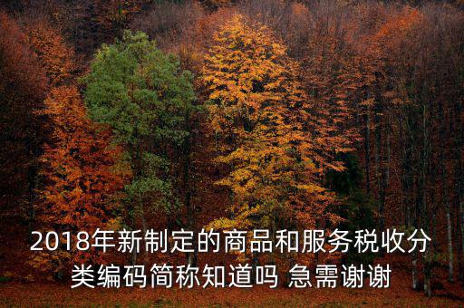 2018年新制定的商品和服務(wù)稅收分類(lèi)編碼簡(jiǎn)稱(chēng)知道嗎 急需謝謝