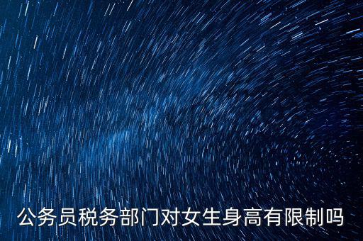 公務(wù)員稅務(wù)部門對女生身高有限制嗎