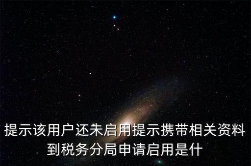 提示該用戶(hù)還未啟用提示攜帶相關(guān)資料到稅務(wù)分局申請(qǐng)啟用是什